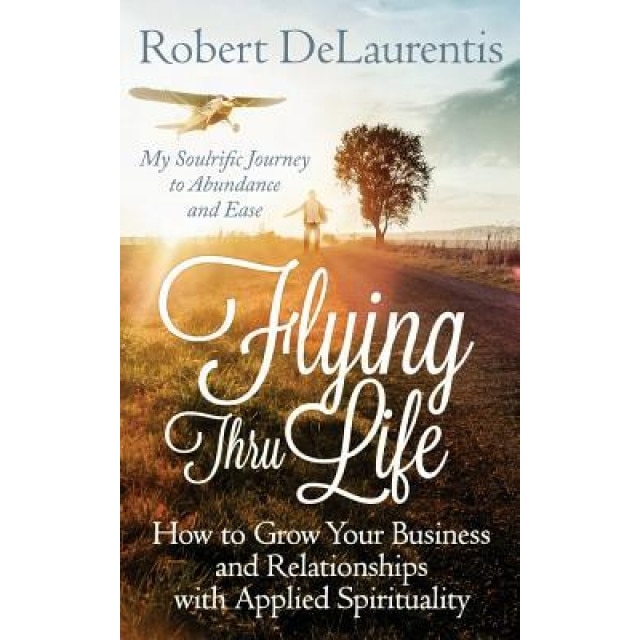 Flying Thru Life: How to Grow Your Business and Relationships with Applied Spirituality My Soulrific Journey to Abundance and Ease, Robert Delaurentis (Author)
