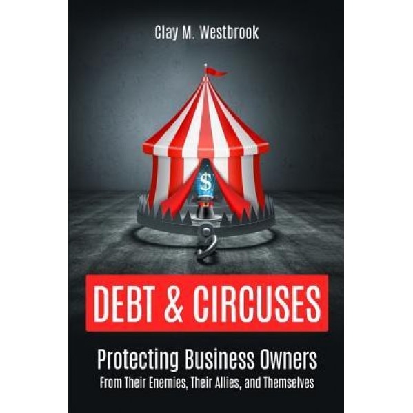 Debt and Circuses: Protecting Business Owners from Their Enemies, Their Allies, and Themselves - Clay M. Westbrook (Author)
