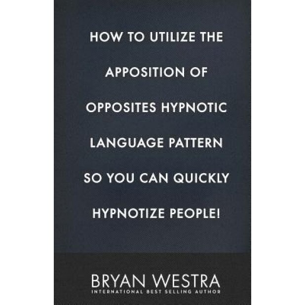How to Utilize the Apposition of Opposites Hypnotic Language Pattern So You Can Quickly Hypnotize People! - Bryan Westra (Author)