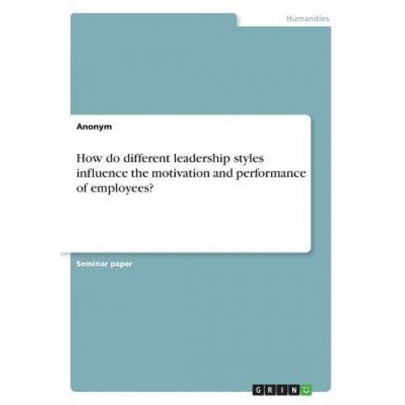 How Do Different Leadership Styles Influence the Motivation and Performance of Employees? - Anonym (Author)