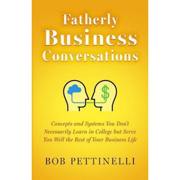 Fatherly Business Conversation: Concepts and Systems You Don't Necessarily Learn in College But Serve You Well the Rest of Your Business Life - Bob Pettinelli (Author)