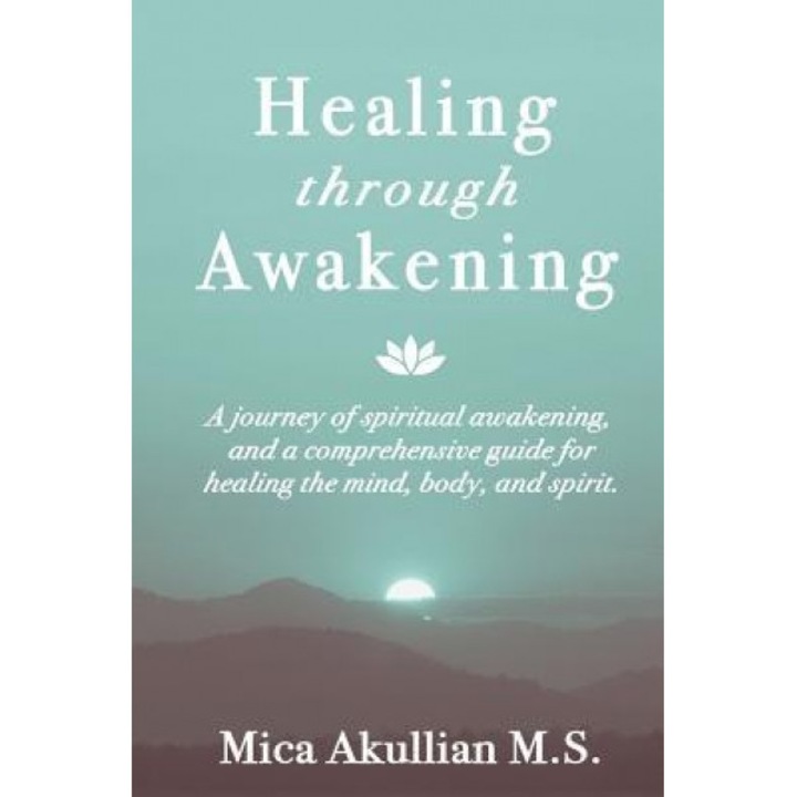 Healing Through Awakening: A Journey of Spiritual Awakening, and a Comprehensive Guide for Healing the Mind, Body, and Spirit - Mica Akullian (Author)