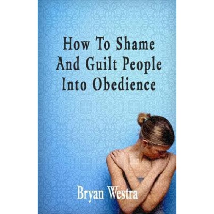 How to Shame and Guilt People Into Obedience - Bryan Westra (Author)