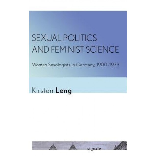 Sexual Politics and Feminist Science: Women Sexologists in Germany, 1900-1933 - Kirsten Leng (Author)