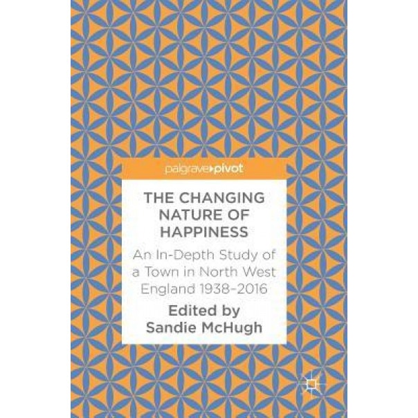 The Changing Nature of Happiness: An In-Depth Study of a Town in North West England 1938-2016 - Sandie McHugh (Editor)