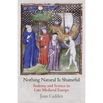 Nothing Natural Is Shameful: Sodomy and Science in Late Medieval Europe - Joan Cadden (Author) Nothing Natural Is Shameful: Sodomy and Science in Late Medieval Europe - Joan Cadden (Author)