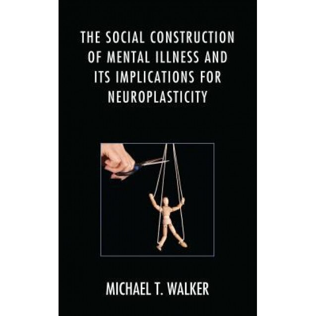 The Social Construction of Mental Illness and Its Implications for Neuroplasticity - Michael T. Walker (Author)