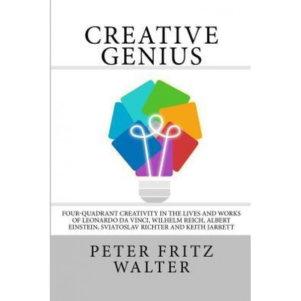Creative Genius: Four-Quadrant Creativity in the Lives and Works of Leonardo Da Vinci, Wilhelm Reich, Albert Einstein, Svjatoslav Richt - Peter Fritz Walter (Author)