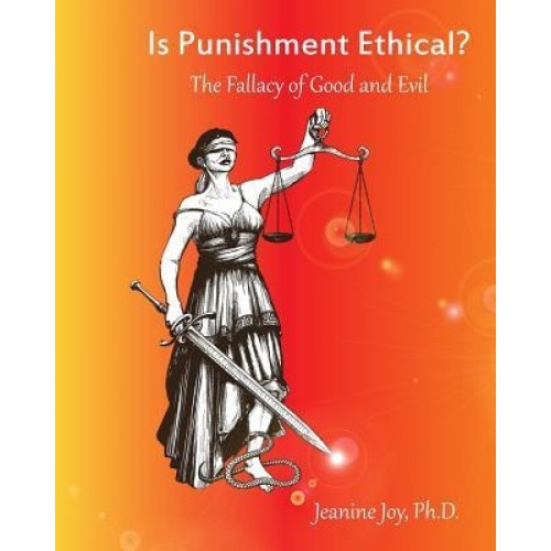 Is Punishment Ethical?: The Fallacy of Good and Evil--A Thesis - Jeanine Joy (Author)