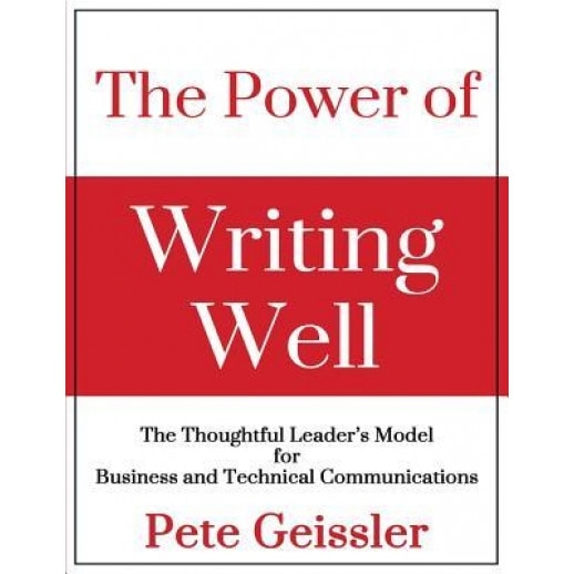 The Power of Writing Well: The Thoughtful Leader's Model for Business and Technical Communications - Pete Geissler (Author)