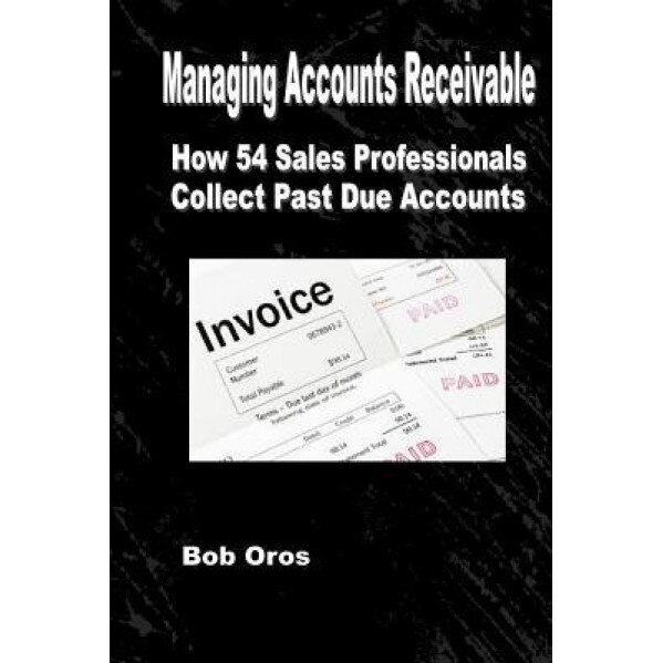 Managing Accounts Receivable: How 54 Sales Professionals Collect Past Due Accounts - Bob Oros (Author)