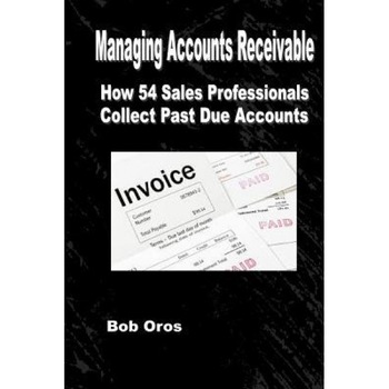 Managing Accounts Receivable: How 54 Sales Professionals Collect Past Due Accounts - Bob Oros (Author) Managing Accounts Receivable: How 54 Sales Professionals Collect Past Due Accounts - Bob Oros (Author)