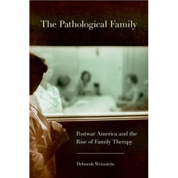 The Pathological Family: Postwar America and the Rise of Family Therapy - Deborah Weinstein (Author)