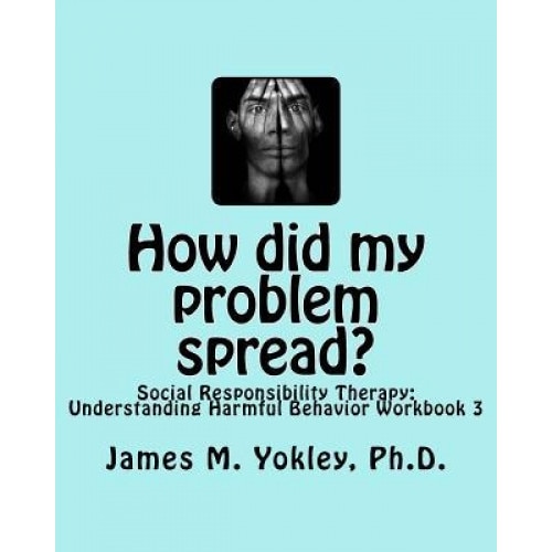 How Did My Problem Spread?: Social Responsibility Therapy: Understanding Harmful Behavior Workbook 3 - James M. Yokley Ph. D. (Author)