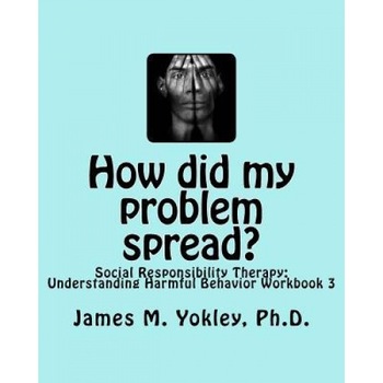 How Did My Problem Spread?: Social Responsibility Therapy: Understanding Harmful Behavior Workbook 3 - James M. Yokley Ph. D. (Author) How Did My Problem Spread?: Social Responsibility Therapy: Understanding Harmful Behavior Workbook 3 - James M. Yokley Ph. D. (Author)