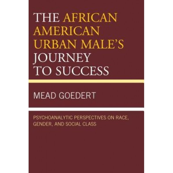 The African American Urban Male's Journey to Success: Psychoanalytic Perspectives on Race, Gender, and Social Class - Mead Goedert (Author)