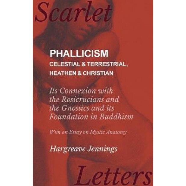 Phallicism - Celestial and Terrestrial, Heathen and Christian - Its Connexion with the Rosicrucians and the Gnostics and Its Foundation in Buddhism - - Hargreave Jennings (Author)