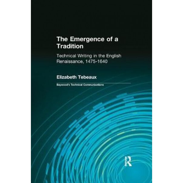 The Emergence of a Tradition: Technical Writing in the English Renaissance, 1475-1640 - Elizabeth Tebeaux (Author)
