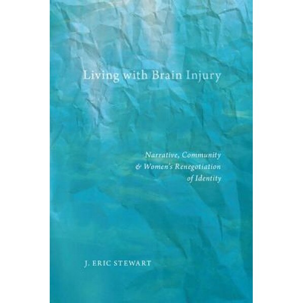 Living with Brain Injury: Narrative, Community, and Women's Renegotiation of Identity - J. Eric Stewart (Author)