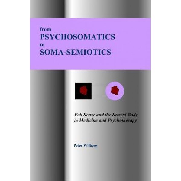 From Psychosomatics to Soma-Semiotics: Felt Sense and the Sensed Body in Medicine and Psychotherapy - Peter Wilberg (Author)
