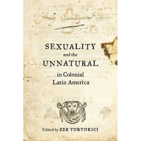 Sexuality and the Unnatural in Colonial Latin America - Zeb Tortorici (Editor)