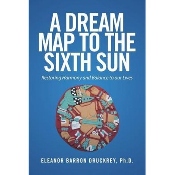 A Dream Map to the Sixth Sun: Restoring Harmony and Balance to Our Lives - Eleanor Barron Druckrey Ph. D. (Author) A Dream Map to the Sixth Sun: Restoring Harmony and Balance to Our Lives - Eleanor Barron Druckrey Ph. D. (Author)