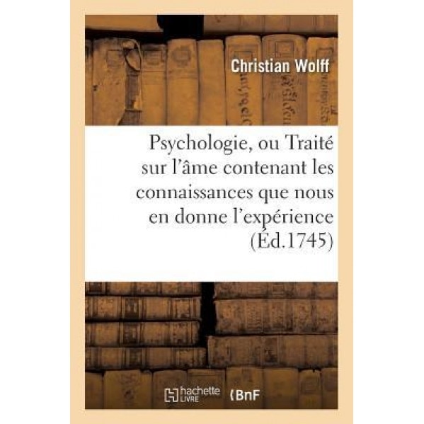Psychologie, Ou Traite Sur L'Ame Contenant Les Connaissances Que Nous En Donne L'Experience - Christian Wolff (Author)