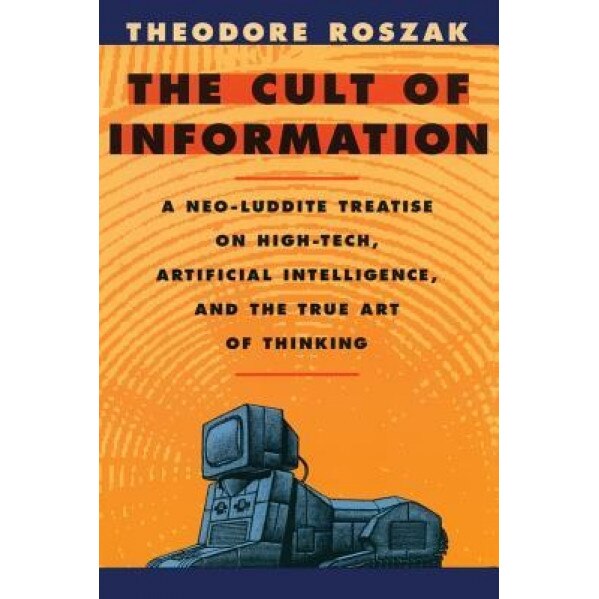 The Cult of Information: A Neo-Luddite Treatise on High-Tech, Artificial Intelligence, and the True Art of Thinking - Theodore Roszak (Author)
