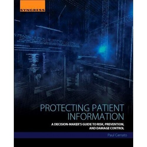 Protecting Patient Information: A Decision-Maker's Guide to Risk, Prevention, and Damage Control - Paul Cerrato (Author)
