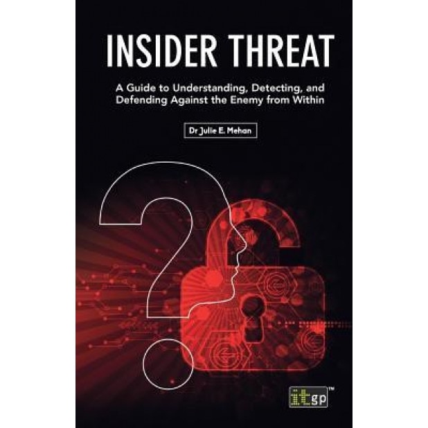 Insider Threat: A Guide to Understanding, Detecting, and Defending Against the Enemy from Within - It Governance (Editor)