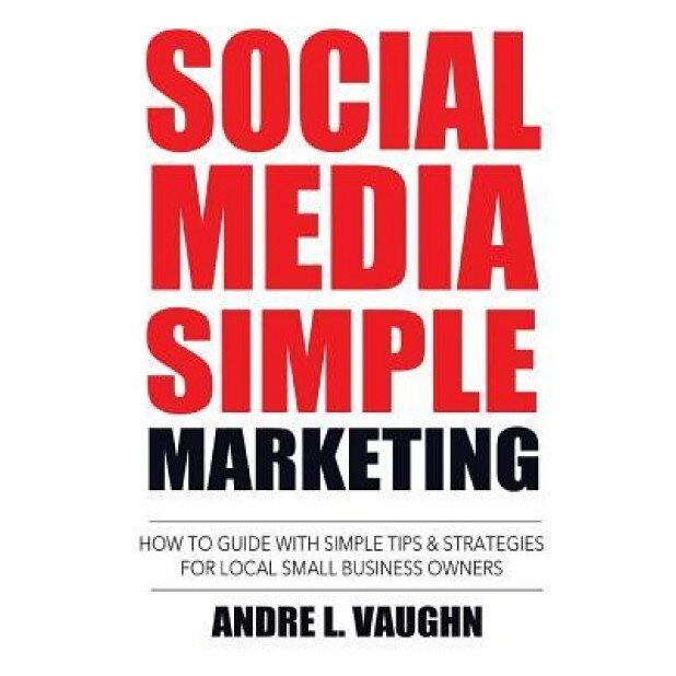 Social Media Simple Marketing: How to Guide with Simple Tips & Strategies for Local Small Business Owners - Andre L. Vaughn (Author)