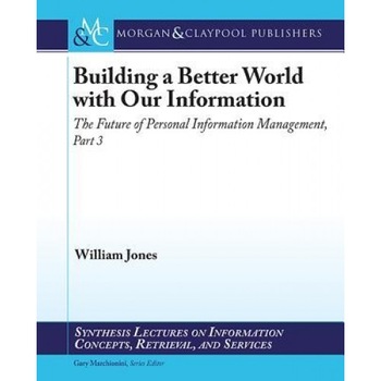 Building a Better World with Our Information: The Future of Personal Information Management, Part 3 - William Jones (Author) Building a Better World with Our Information: The Future of Personal Information Management, Part 3 - William Jones (Author)