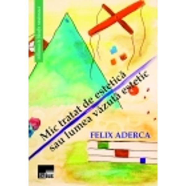 Mic tratat de estetica sau lumea vazuta estetic - Felix Aderca