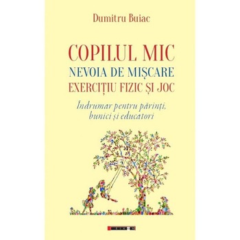Copilul mic, nevoia de miscare, exercitiu fizic si joc - Dumitru Buiac Copilul mic, nevoia de miscare, exercitiu fizic si joc - Dumitru Buiac