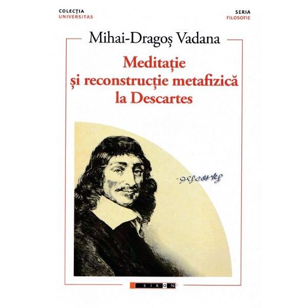 Meditatie si reconstructie metafizica la Descartes - Mihai-Dragos Vadana