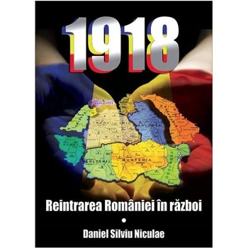 1918. Reintrarea Romaniei in razboi - Daniel Silviu Niculae 1918. Reintrarea Romaniei in razboi - Daniel Silviu Niculae
