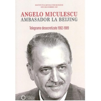 Angelo Miculescu, ambasador la Beijing. Telegrame desecretizate 1982-1989 Angelo Miculescu, ambasador la Beijing. Telegrame desecretizate 1982-1989