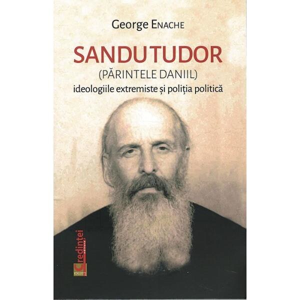 Sandu Tudor (parintele Daniil). Ideologiile extremiste si politia politica - George Enache