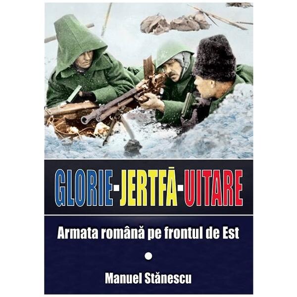 Glorie Jertfa Uitare. Armata romana pe frontul de est - Manuel Stanescu