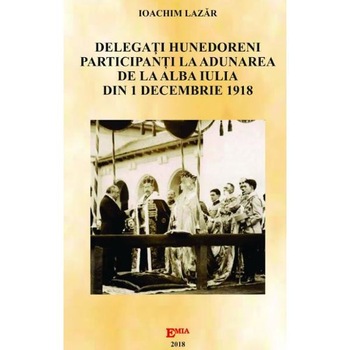 Delegati hunedoreni participanti la Adunarea de la Alba Iulia din 1 Decembrie 1918 - Ioachim Lazar Delegati hunedoreni participanti la Adunarea de la Alba Iulia din 1 Decembrie 1918 - Ioachim Lazar