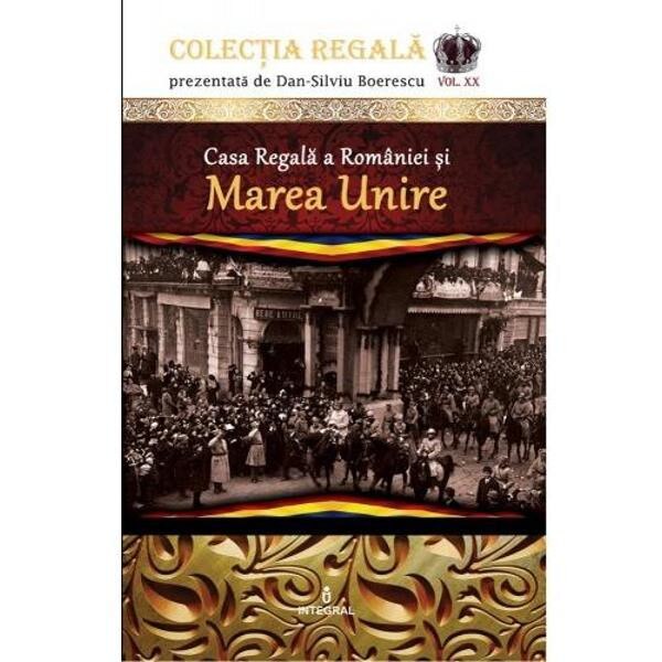 Colectia Regala Vol. 20: Casa Regala a Romaniei si Marea Unire - Dan-Silviu Boerescu