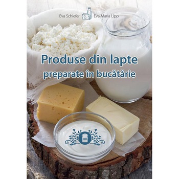 Produse din lapte preparate in bucatarie, Eva Schiefer, Eva-Maria Lipp Produse din lapte preparate in bucatarie, Eva Schiefer, Eva-Maria Lipp