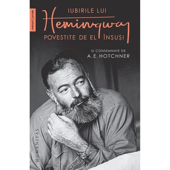 Iubirile lui Hemingway povestite de el insusi si consemnate de…, Hotchner, A.E. Iubirile lui Hemingway povestite de el insusi si consemnate de…, Hotchner, A.E.