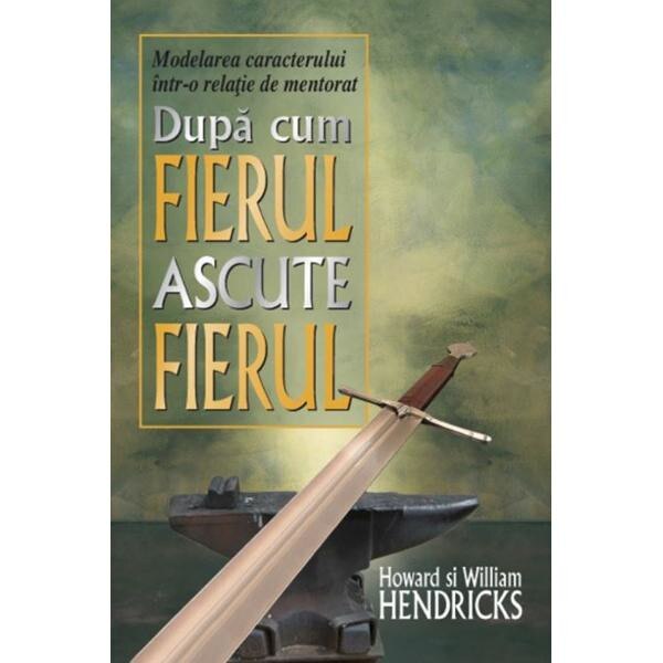 Dupa cum fierul ascute fierul - Howard Hendricks, William Hendricks