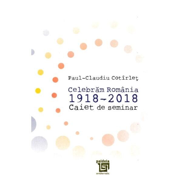 Celebram Romania 1918-2018. Caiet de seminar - Paul-Claudiu Cotirlet