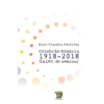 Celebram Romania 1918-2018. Caiet de seminar - Paul-Claudiu Cotirlet Celebram Romania 1918-2018. Caiet de seminar - Paul-Claudiu Cotirlet