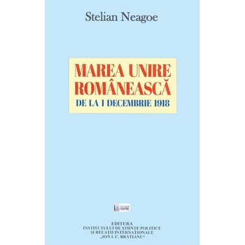 Marea Unire Romaneasca de la 1 decembrie 1918 - Stelian Neagoe Marea Unire Romaneasca de la 1 decembrie 1918 - Stelian Neagoe