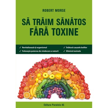 Sa traim sanatos fara toxine. Ghid fundamental. Alimente si plante naturale pentru regenerarea celulara completa, autor Morse Robert Sa traim sanatos fara toxine. Ghid fundamental. Alimente si plante naturale pentru regenerarea celulara completa, autor Morse Robert