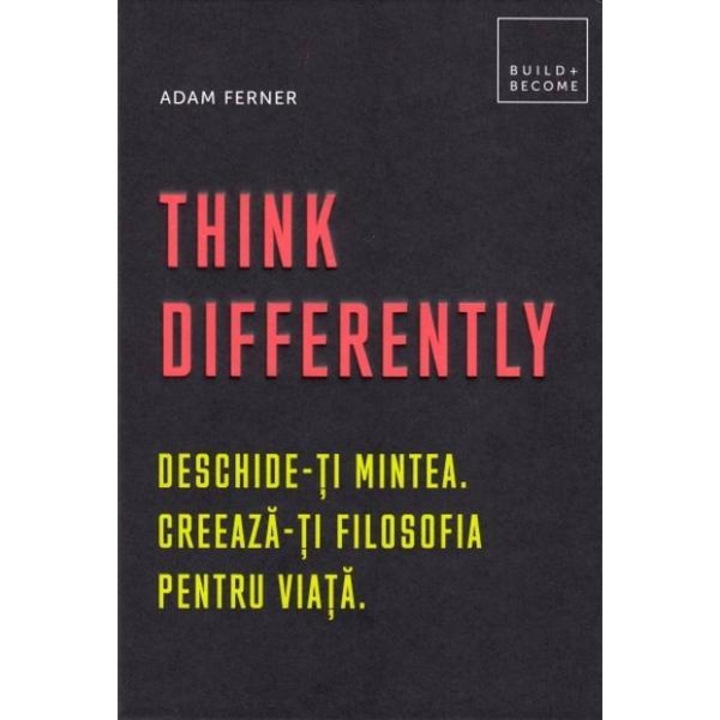 Think Differently: Deschide-ti mintea. Creeaza-ti filosofia pentru viata