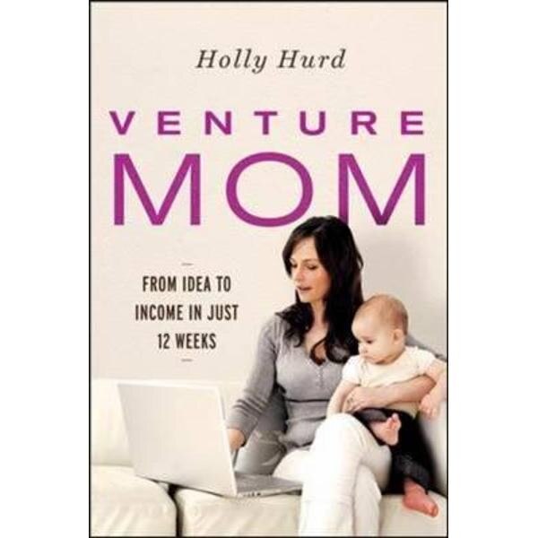 Venture Mom: From Idea to Income in Just 12 Weeks
